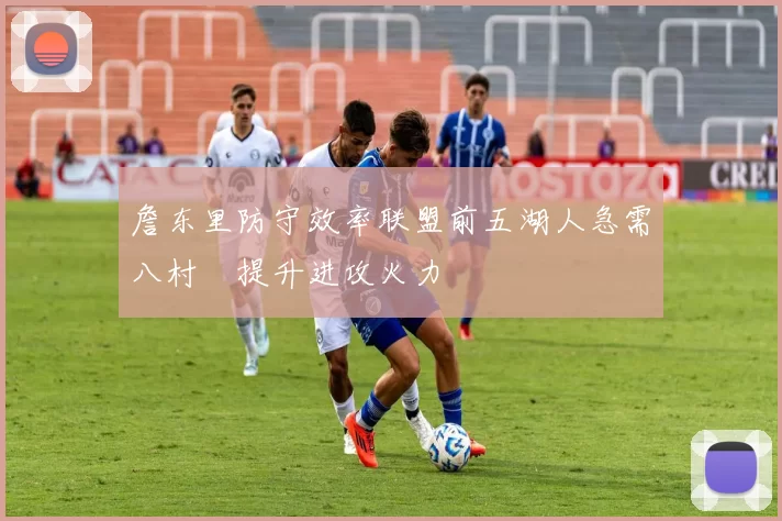 詹东里防守效率联盟前五湖人急需八村塁提升进攻火力