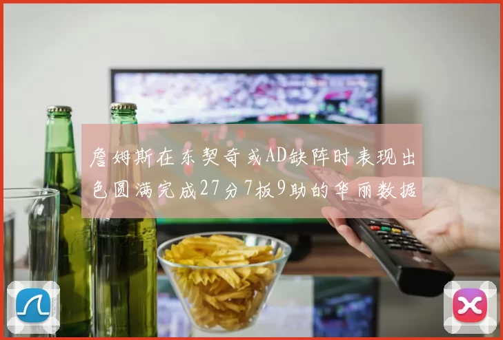 詹姆斯在东契奇或AD缺阵时表现出色圆满完成27分7板9助的华丽数据