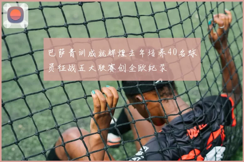 巴萨青训成就辉煌去年培养40名球员征战五大联赛创全欧纪录