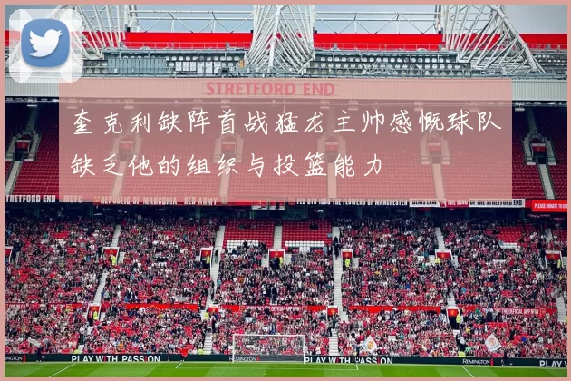 奎克利缺阵首战猛龙主帅感慨球队缺乏他的组织与投篮能力
