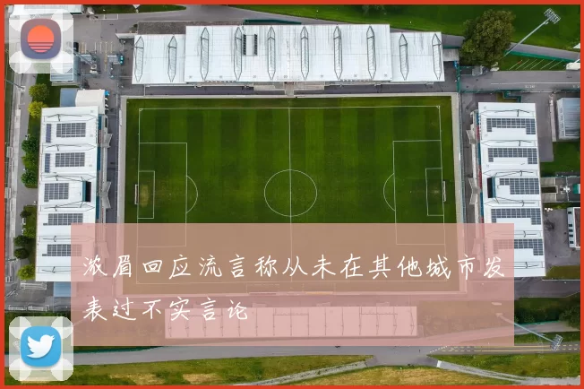 浓眉回应流言称从未在其他城市发表过不实言论