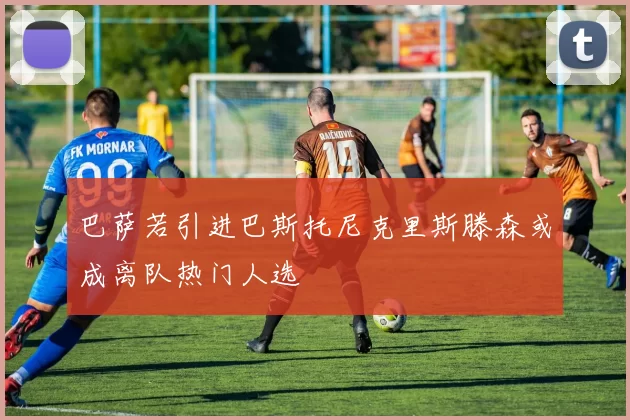 巴萨若引进巴斯托尼克里斯滕森或成离队热门人选