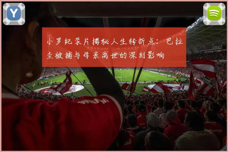 小罗纪录片揭秘人生转折点：巴拉圭被捕与母亲离世的深刻影响
