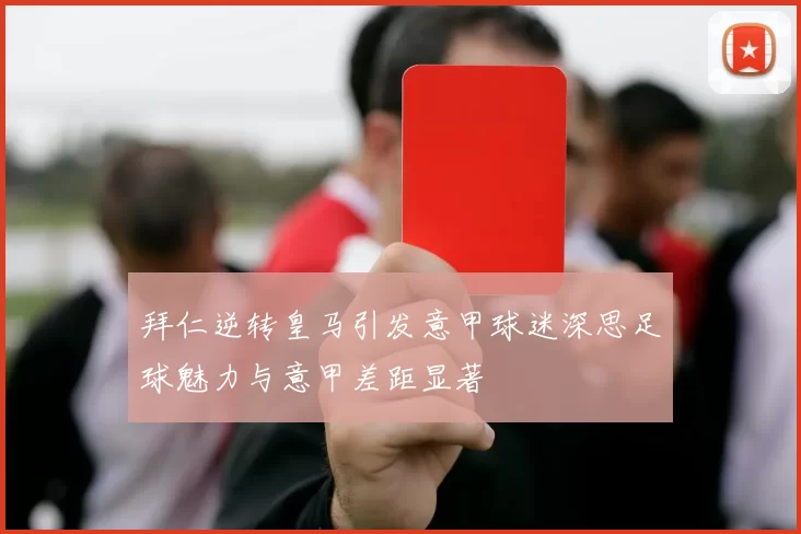 拜仁逆转皇马引发意甲球迷深思足球魅力与意甲差距显著