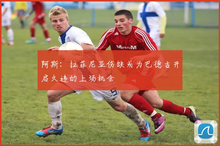 阿斯：拉菲尼亚伤缺或为巴德吉开启久违的上场机会