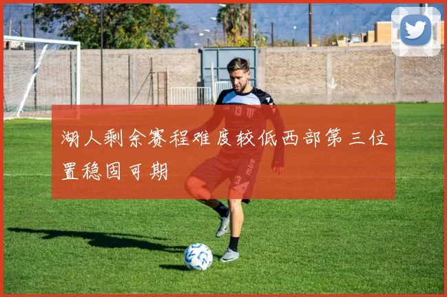 湖人剩余赛程难度较低西部第三位置稳固可期