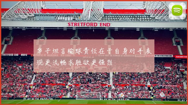 华子坦言输球责任在于自身对手表现更流畅求胜欲更强烈