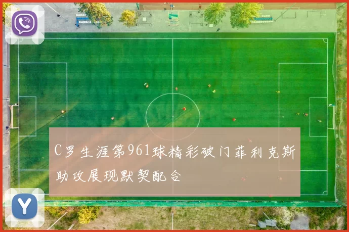 C罗生涯第961球精彩破门菲利克斯助攻展现默契配合