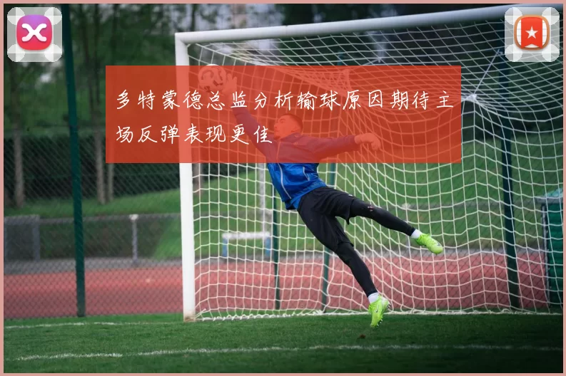 多特蒙德总监分析输球原因期待主场反弹表现更佳