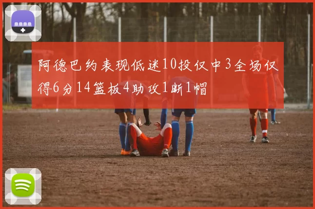 阿德巴约表现低迷10投仅中3全场仅得6分14篮板4助攻1断1帽