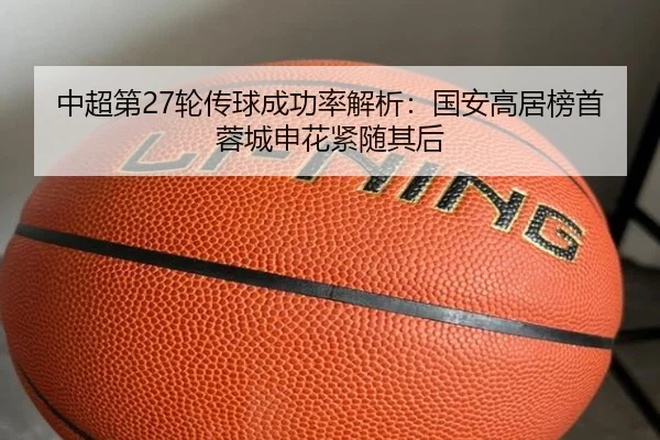 中超第27轮传球成功率解析：国安高居榜首蓉城申花紧随其后